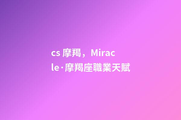cs 摩羯，Miracle·摩羯座職業天賦-第1張-觀點-玄機派